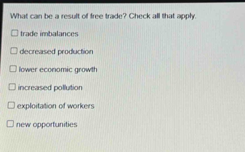 what can be a result of free trade? check all that apply. trade imbalances decreased production lower economic growth increased pollution exploitation of workers new opportunities