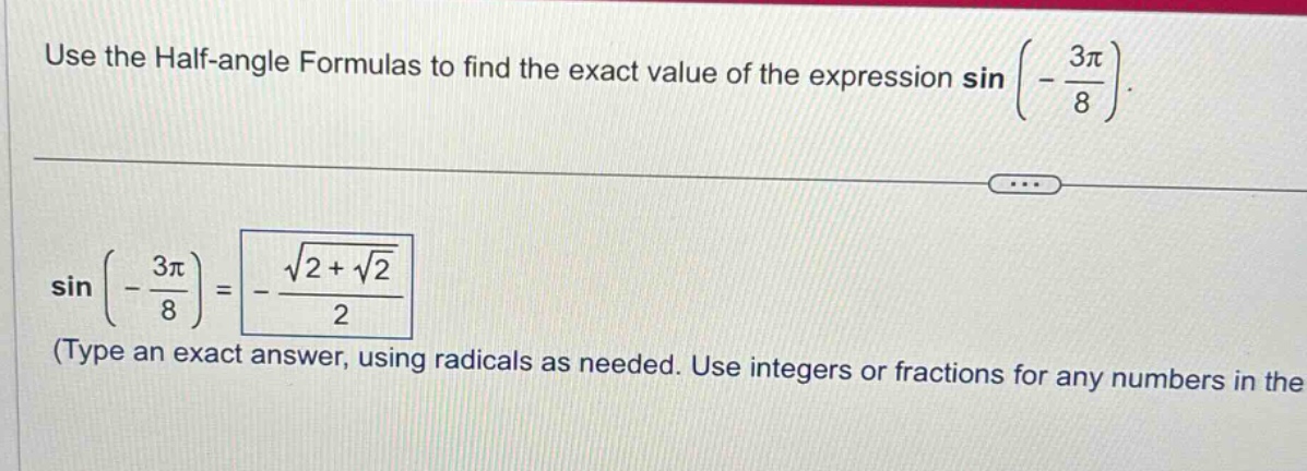use the half - angle formulas to find the exact value of the expression sin(-3π/8). sin(-3π/8)=-√(2 + √2)/2 (type an exact answer, using radicals as needed. use integers or fractions for any numbers in the