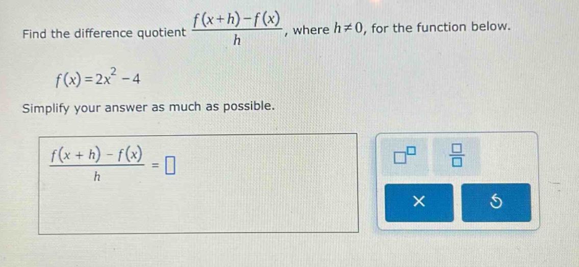 find the difference quotient (f(x + h)-f(x))/h, where h≠0, for the function below. f(x)=2x² - 4 simplify your answer as much as possible. (f(x + h)-f(x))/h =