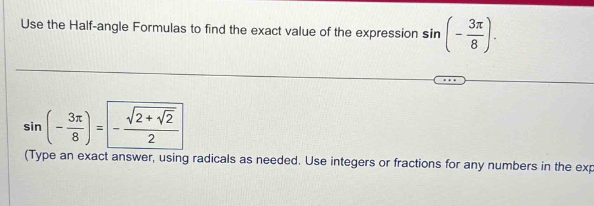 use the half - angle formulas to find the exact value of the expression sin(-3π/8). sin(-3π/8)=-√(2 + √2)/2 (type an exact answer, using radicals as needed. use integers or fractions for any numbers in the exp)