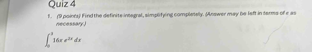 quiz 4\n1. (9 points) find the definite integral, simplifying completely. (answer may be left in terms of e as necessary.)\n∫₀³ 16x e²ˣ dx