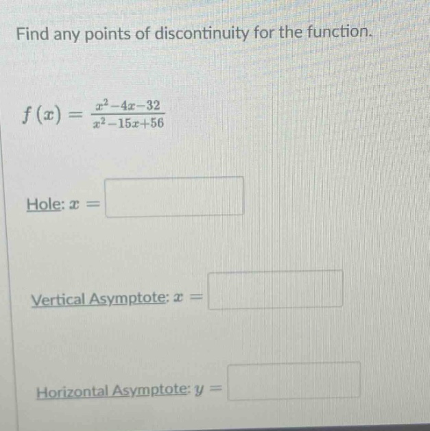 find any points of discontinuity for the function. f(x)=(x^2 - 4x - 32)/(x^2 - 15x + 56) hole: x = vertical asymptote: x = horizontal asymptote: y =