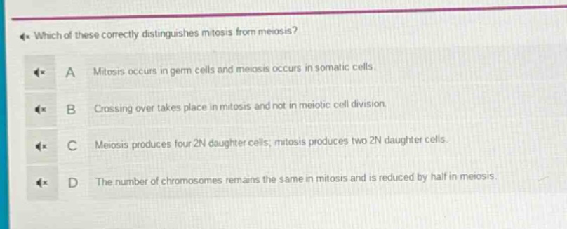 which of these correctly distinguishes mitosis from meiosis? a mitosis occurs in germ cells and meiosis occurs in somatic cells. b crossing over takes place in mitosis and not in meiotic cell division. c meiosis produces four 2n daughter cells; mitosis produces two 2n daughter cells. d the number of chromosomes remains the same in mitosis and is reduced by half in meiosis.