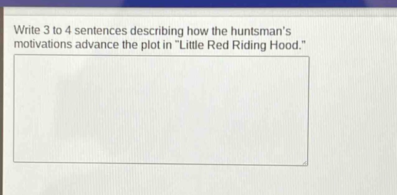 write 3 to 4 sentences describing how the huntsmans motivations advance the plot in \little red riding hood.\