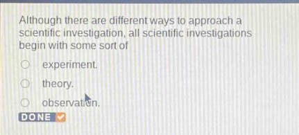 although there are different ways to approach a scientific investigation, all scientific investigations begin with some sort of experiment. theory. observation.