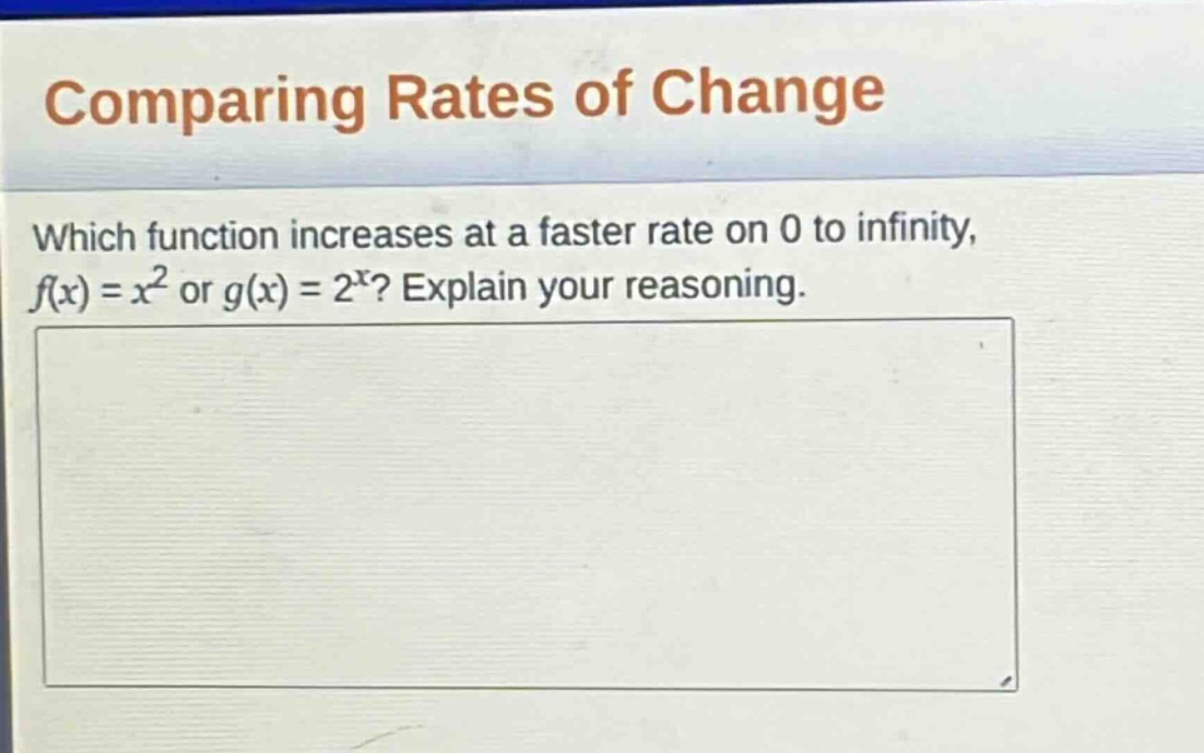 comparing rates of change\nwhich function increases at a faster rate on 0 to infinity, f(x) = x² or g(x) = 2^x? explain your reasoning.