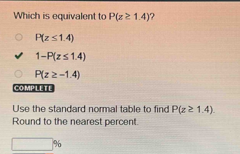 which is equivalent to p(z ≥ 1.4)? p(z ≤ 1.4) 1 - p(z ≤ 1.4) p(z ≥ -1.4) complete use the standard normal table to find p(z ≥ 1.4). round to the nearest percent. %