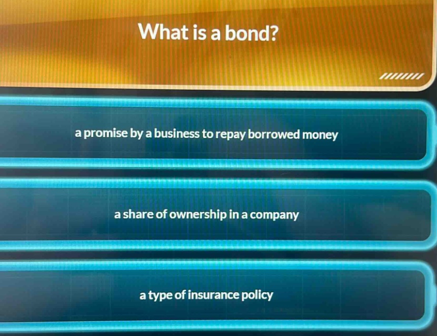 what is a bond? a promise by a business to repay borrowed money a share of ownership in a company a type of insurance policy
