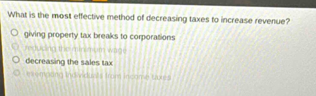 what is the most effective method of decreasing taxes to increase revenue? giving property tax breaks to corporations reducing the minimum wage decreasing the sales tax exempting individuals from income taxes