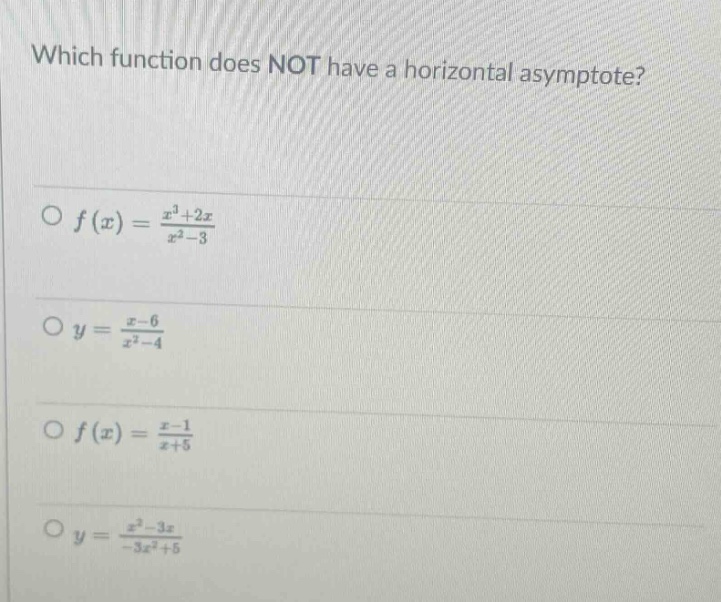 which function does not have a horizontal asymptote?\no f(x) = (x^3 + 2x)/(x^2 - 3)\no y = (x - 6)/(x^2 - 4)\no f(x) = (x - 1)/(x + 5)\no y = (x^2 - 3x)/(-3x^2 + 5)