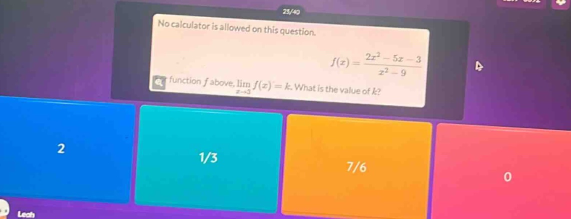 no calculator is allowed on this question. f(x)=(2x² - 5x - 3)/(x² - 9) function f above, lim f(x)=k. what is the value of k? x→3 2 1/3 7/6 0