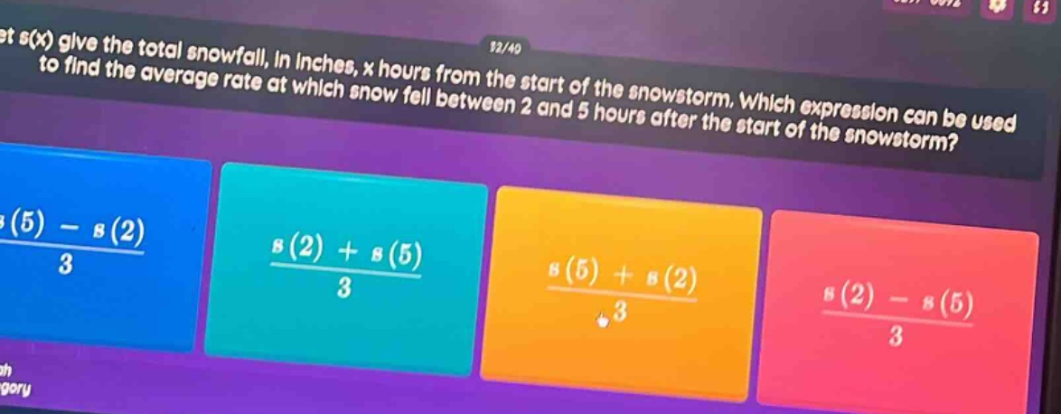 let s(x) give the total snowfall, in inches, x hours from the start of the snowstorm. which expression can be used to find the average rate at which snow fell between 2 and 5 hours after the start of the snowstorm? (s(5) - s(2))/3 (s(2) + s(5))/3 (s(5) + s(2))/3 (s(2) - s(5))/3