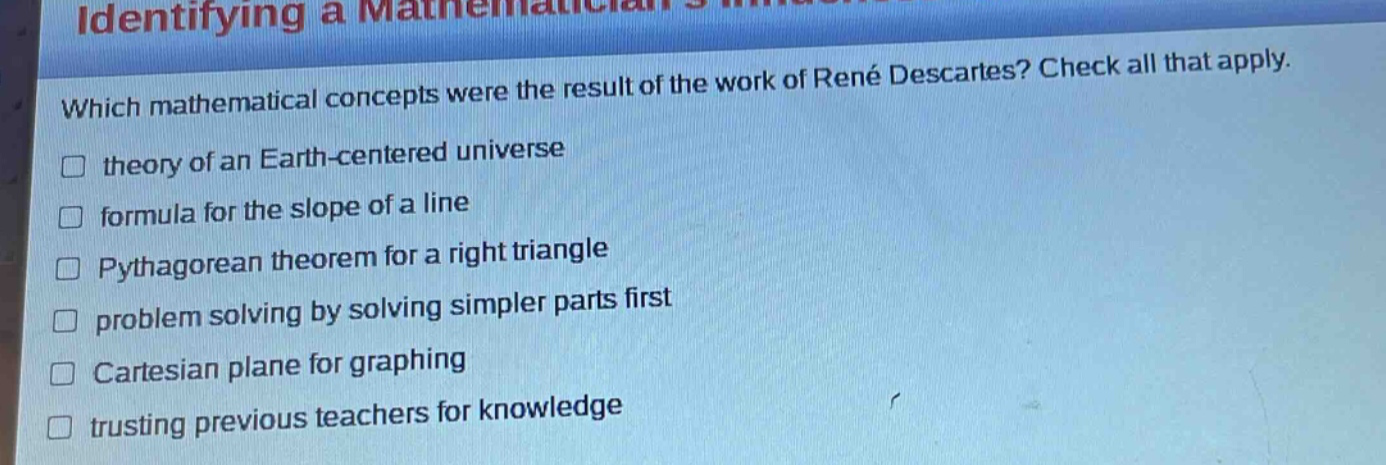 which mathematical concepts were the result of the work of rené descartes? check all that apply. theory of an earth - centered universe formula for the slope of a line pythagorean theorem for a right triangle problem solving by solving simpler parts first cartesian plane for graphing trusting previous teachers for knowledge