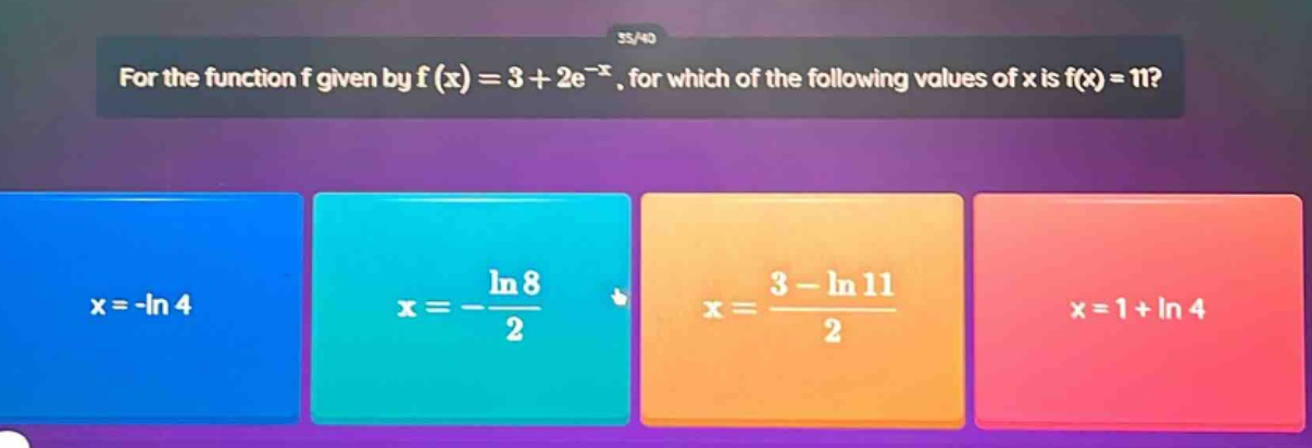 for the function f given by f(x)=3 + 2e^(-x), for which of the following values of x is f(x)=11? x=-ln 4 x=-ln 8/2 x=(3 - ln 11)/2 x=1+ln 4