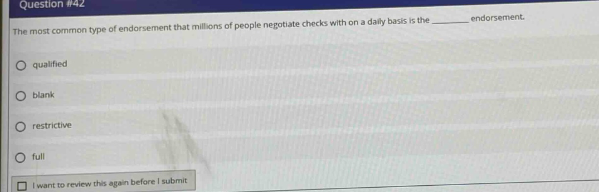 question #42 the most common type of endorsement that millions of people negotiate checks with on a daily basis is the ________ endorsement. qualified blank restrictive full i want to review this again before i submit