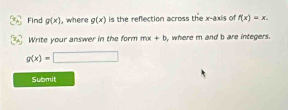 find g(x), where g(x) is the reflection across the x - axis of f(x)=x. write your answer in the form mx + b, where m and b are integers. g(x) =