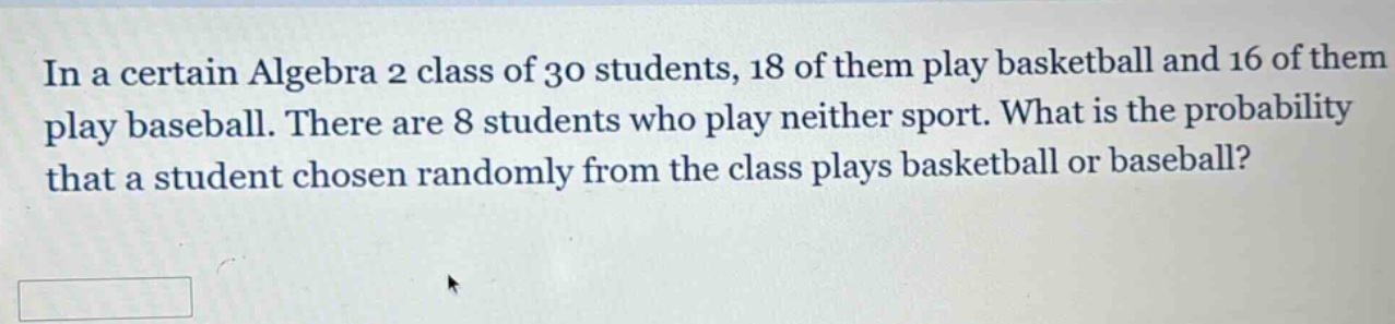 in a certain algebra 2 class of 30 students, 18 of them play basketball and 16 of them play baseball. there are 8 students who play neither sport. what is the probability that a student chosen randomly from the class plays basketball or baseball?