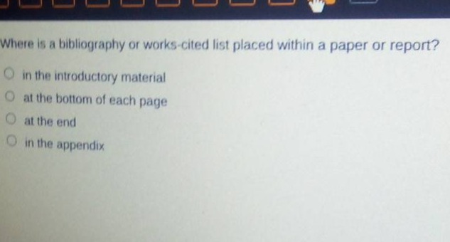 where is a bibliography or works - cited list placed within a paper or report?\no in the introductory material\no at the bottom of each page\no at the end\no in the appendix