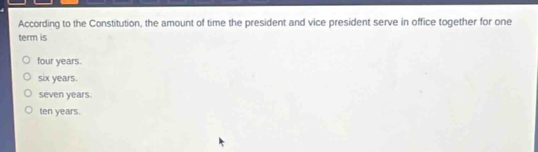 according to the constitution, the amount of time the president and vice president serve in office together for one term is\no four years.\no six years.\no seven years.\no ten years.