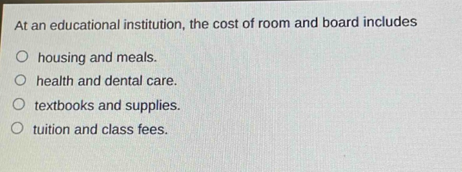 at an educational institution, the cost of room and board includes housing and meals. health and dental care. textbooks and supplies. tuition and class fees.