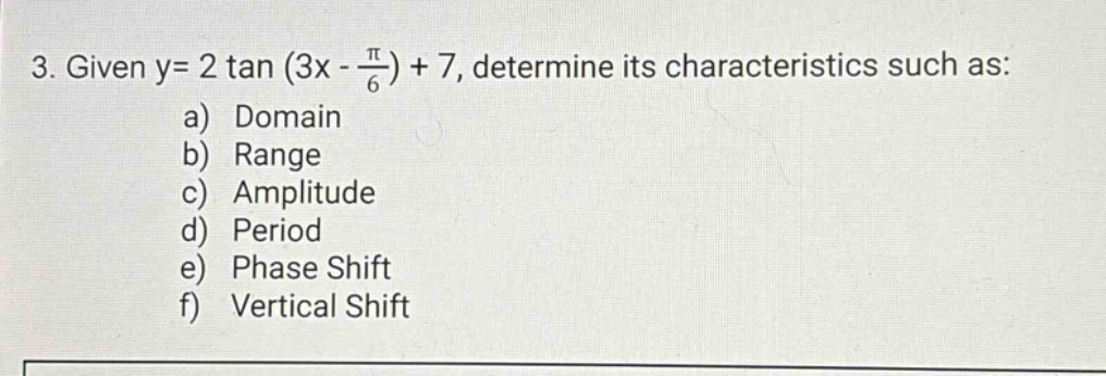 3. given y= 2 tan (3x - π/6) + 7, determine its characteristics such as: a) domain b) range c) amplitude d) period e) phase shift f) vertical shift