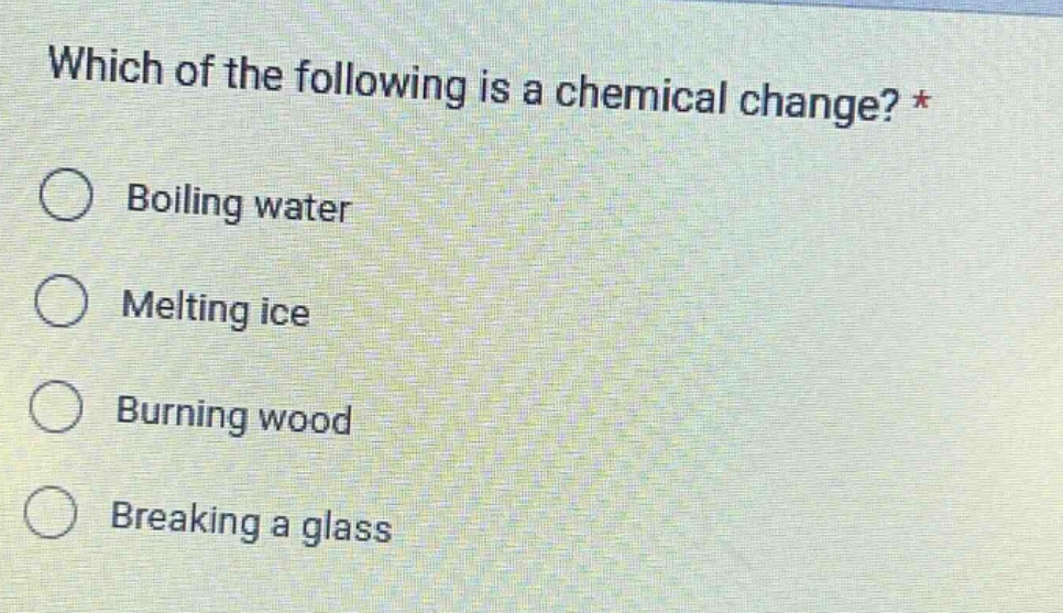 which of the following is a chemical change? * boiling water melting ice burning wood breaking a glass
