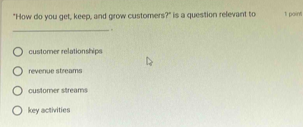 how do you get, keep, and grow customers? is a question relevant to 1 point customer relationships revenue streams customer streams key activities