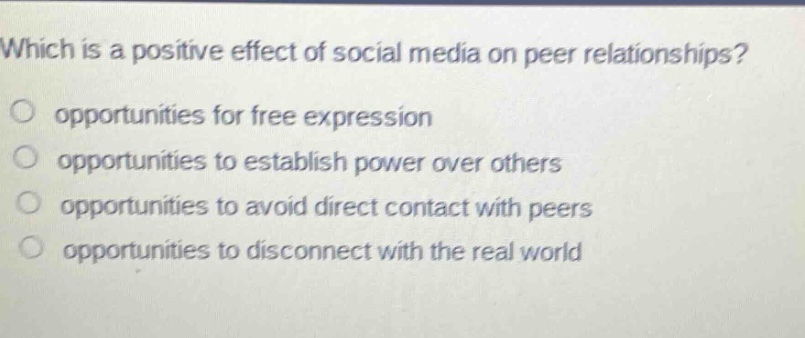 which is a positive effect of social media on peer relationships?\n opportunities for free expression\n opportunities to establish power over others\n opportunities to avoid direct contact with peers\n opportunities to disconnect with the real world