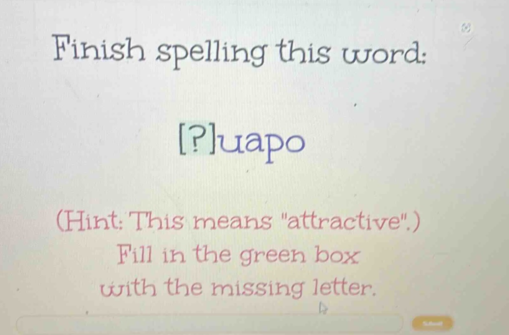 finish spelling this word: ?uapo (hint: this means \attractive\.) fill in the green box with the missing letter.