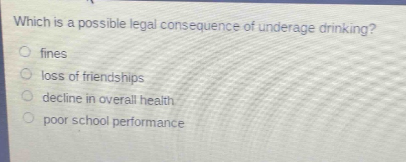 which is a possible legal consequence of underage drinking?\no fines\no loss of friendships\no decline in overall health\no poor school performance