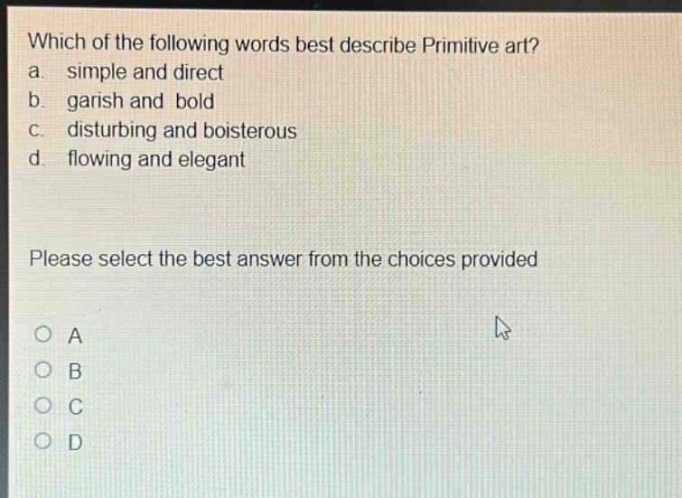 which of the following words best describe primitive art? a. simple and direct b. garish and bold c. disturbing and boisterous d. flowing and elegant please select the best answer from the choices provided o a o b o c o d