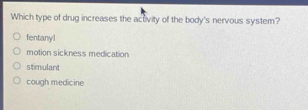 which type of drug increases the activity of the bodys nervous system?\no fentanyl\no motion sickness medication\no stimulant\no cough medicine