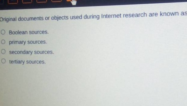 original documents or objects used during internet research are known as\nboolean sources.\nprimary sources.\nsecondary sources.\ntertiary sources.