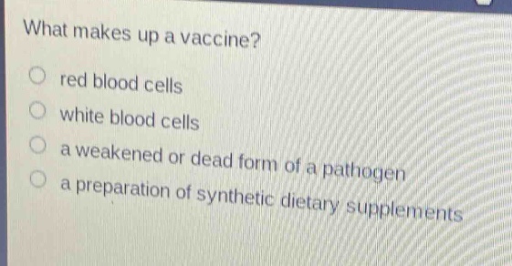 what makes up a vaccine?\nred blood cells\nwhite blood cells\na weakened or dead form of a pathogen\na preparation of synthetic dietary supplements