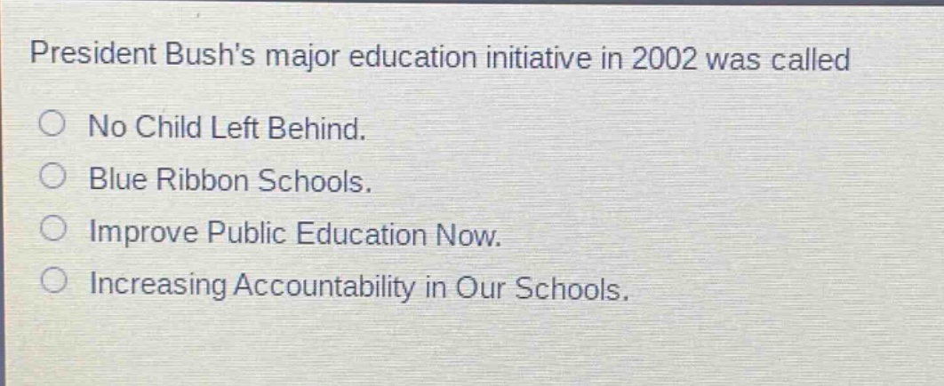 president bushs major education initiative in 2002 was called\no no child left behind.\no blue ribbon schools.\no improve public education now.\no increasing accountability in our schools.