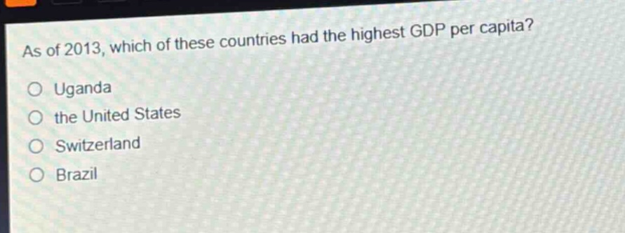 as of 2013, which of these countries had the highest gdp per capita?\no uganda\no the united states\no switzerland\no brazil