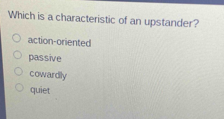 which is a characteristic of an upstander?\no action - oriented\no passive\no cowardly\no quiet