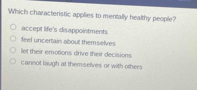 which characteristic applies to mentally healthy people?\naccept lifes disappointments\nfeel uncertain about themselves\nlet their emotions drive their decisions\ncannot laugh at themselves or with others