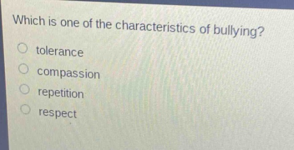 which is one of the characteristics of bullying?\no tolerance\no compassion\no repetition\no respect