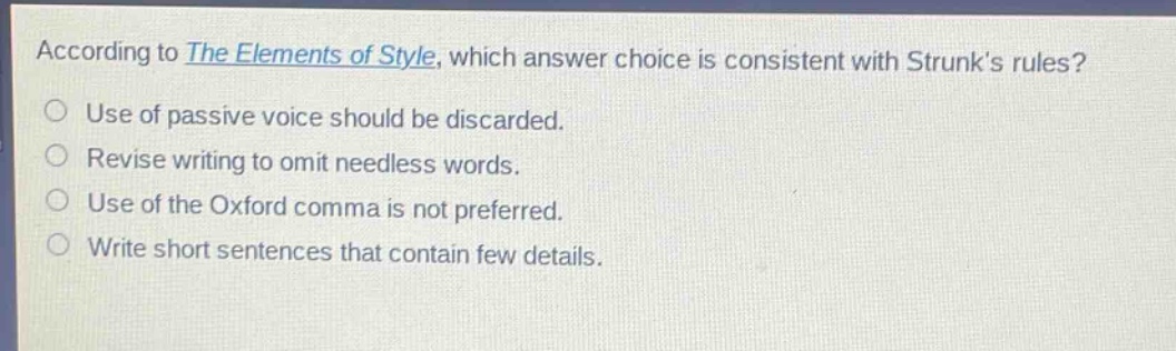 according to the elements of style, which answer choice is consistent with strunks rules? use of passive voice should be discarded. revise writing to omit needless words. use of the oxford comma is not preferred. write short sentences that contain few details.