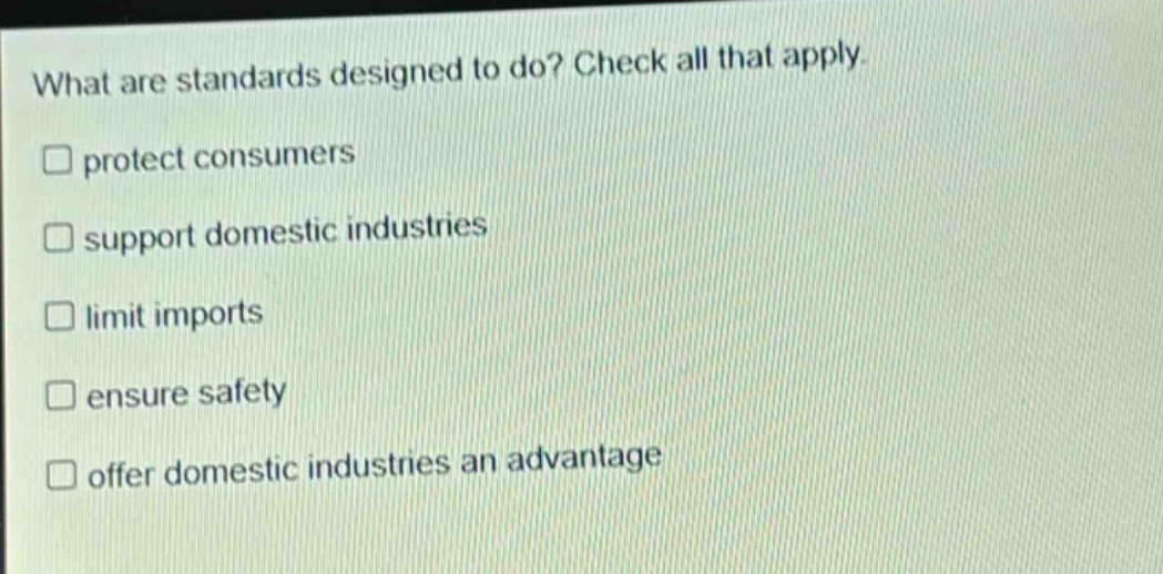what are standards designed to do? check all that apply. protect consumers support domestic industries limit imports ensure safety offer domestic industries an advantage
