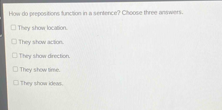 how do prepositions function in a sentence? choose three answers. they show location. they show action. they show direction. they show time. they show ideas.