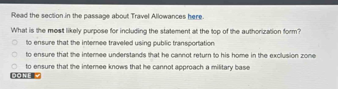 read the section in the passage about travel allowances here. what is the most likely purpose for including the statement at the top of the authorization form? to ensure that the internee traveled using public transportation to ensure that the internee understands that he cannot return to his home in the exclusion zone to ensure that the internee knows that he cannot approach a military base done