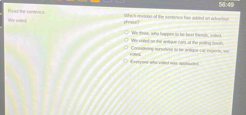 read the sentence. we voted. which revision of the sentence has added an adverbial phrase? we three, who happen to be best friends, voted. we voted on the antique cars at the polling booth. considering ourselves to be antique car experts, we voted. everyone who voted was applauded.