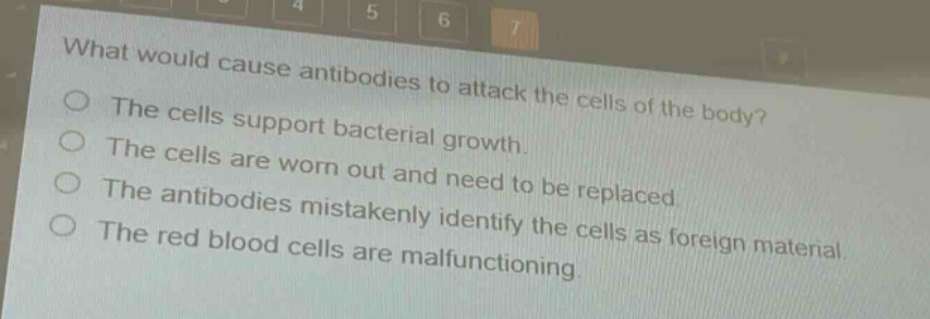 what would cause antibodies to attack the cells of the body? the cells support bacterial growth. the cells are worn out and need to be replaced. the antibodies mistakenly identify the cells as foreign material. the red blood cells are malfunctioning.