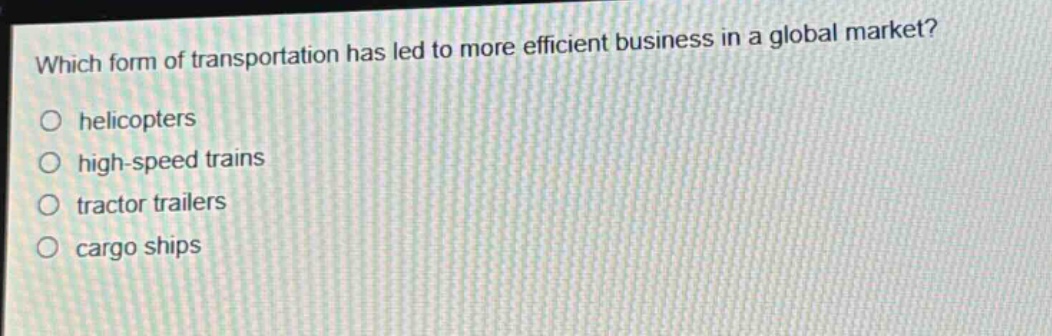 which form of transportation has led to more efficient business in a global market?\no helicopters\no high - speed trains\no tractor trailers\no cargo ships