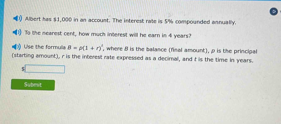 albert has $1,000 in an account. the interest rate is 5% compounded annually. to the nearest cent, how much interest will he earn in 4 years? use the formula b = p(1 + r)^t, where b is the balance (final amount), p is the principal (starting amount), r is the interest rate expressed as a decimal, and t is the time in years.