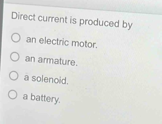 direct current is produced by\nan electric motor.\nan armature.\na solenoid.\na battery.