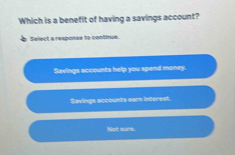which is a benefit of having a savings account? select a response to continue. savings accounts help you spend money. savings accounts earn interest. not sure.