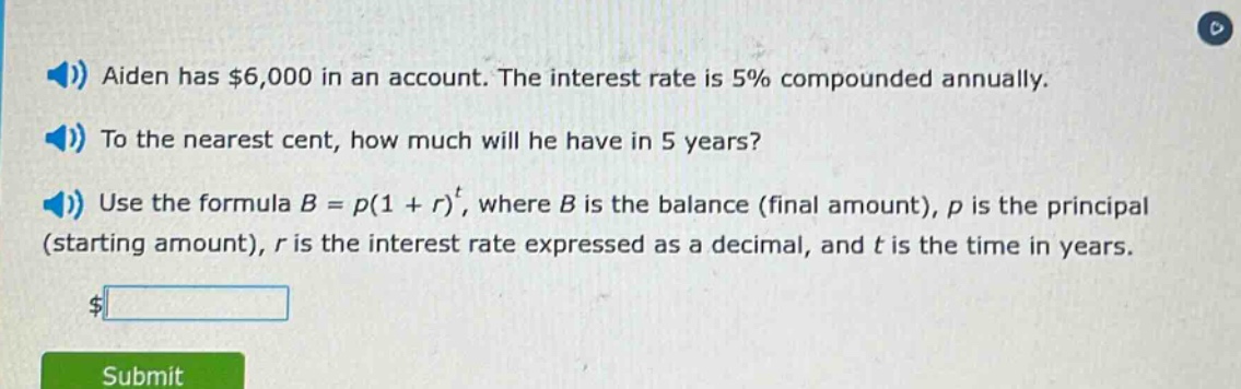 aiden has $6,000 in an account. the interest rate is 5% compounded annually. to the nearest cent, how much will he have in 5 years? use the formula b = p(1 + r)^t, where b is the balance (final amount), p is the principal (starting amount), r is the interest rate expressed as a decimal, and t is the time in years.